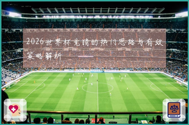 2026世界杯竞猜的热门思路与有效策略解析