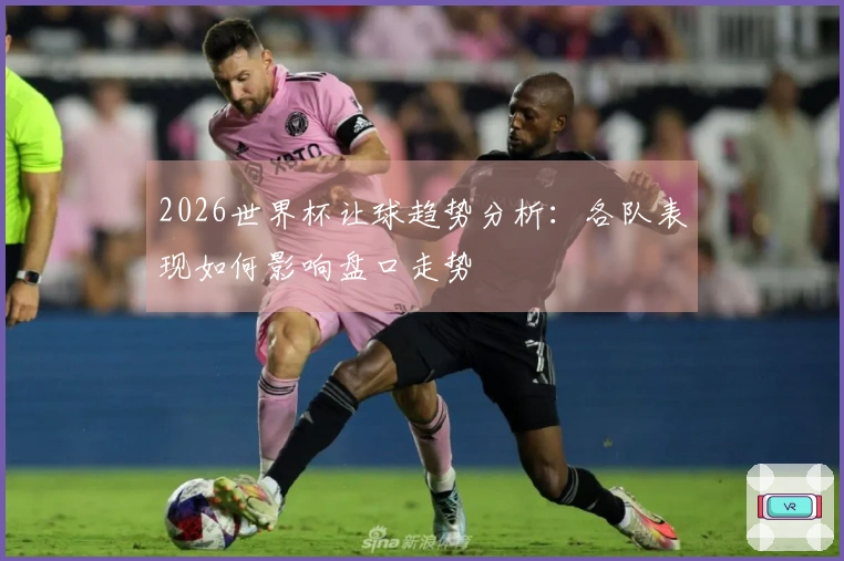 2026世界杯让球趋势分析：各队表现如何影响盘口走势