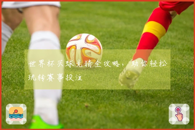 世界杯买球竞猜全攻略，助你轻松玩转赛事投注