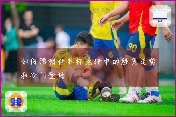 如何预测世界杯竞猜中的胜负走势和冷门登场