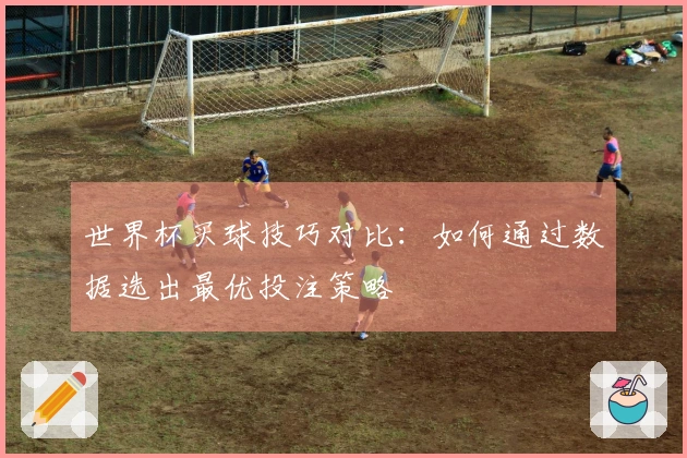 世界杯买球技巧对比：如何通过数据选出最优投注策略