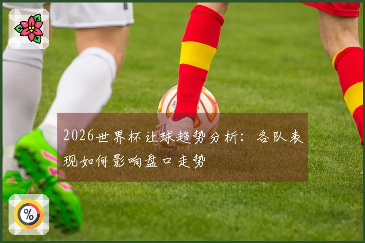 2026世界杯让球趋势分析：各队表现如何影响盘口走势