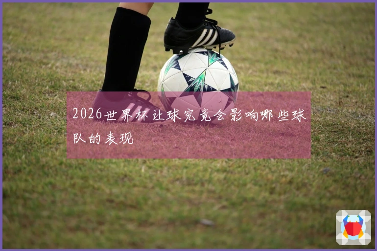 2026世界杯让球究竟会影响哪些球队的表现