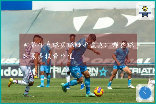 世界杯滚球买球赔率盘点：哪些球队最具投资价值